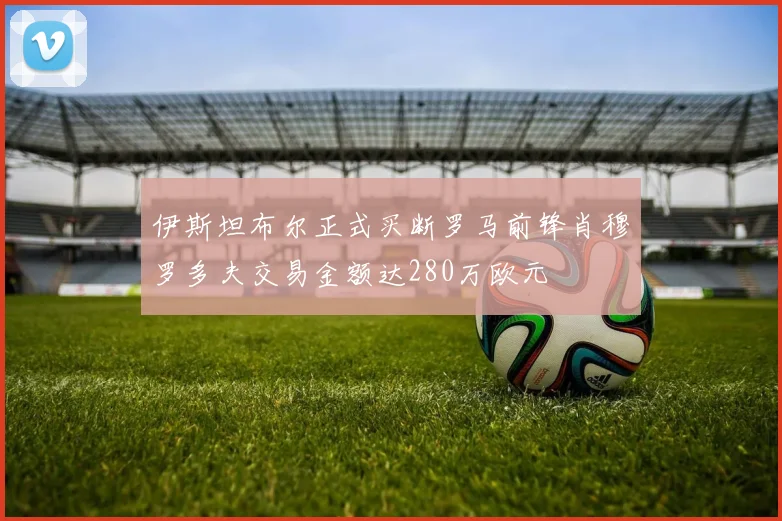 伊斯坦布尔正式买断罗马前锋肖穆罗多夫交易金额达280万欧元