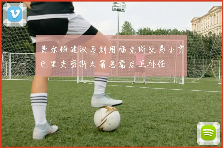 费尔顿建议马刺用福克斯交易小贾巴里史密斯火箭急需后卫补强