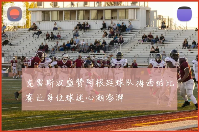 克雷斯波盛赞阿根廷球队梅西的比赛让每位球迷心潮澎湃