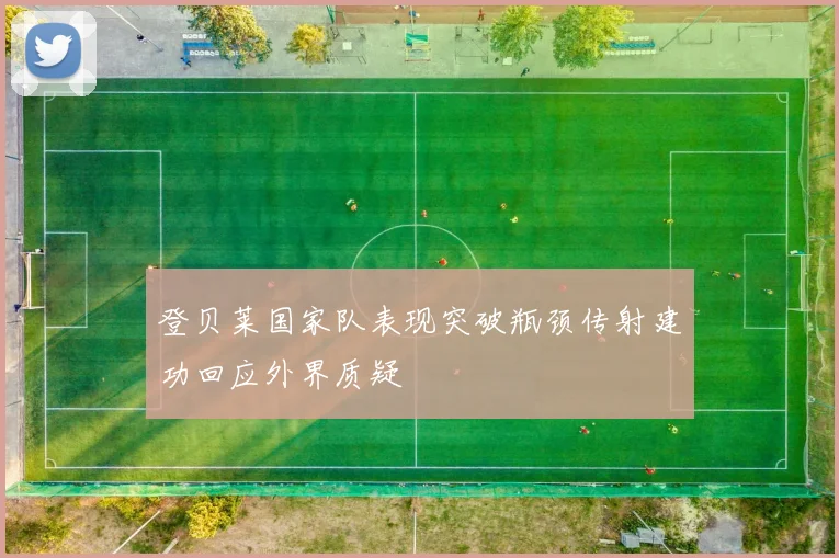 登贝莱国家队表现突破瓶颈传射建功回应外界质疑