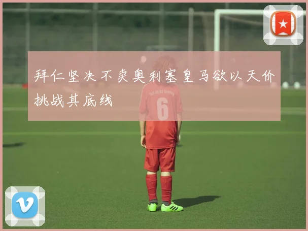 拜仁坚决不卖奥利塞皇马欲以天价挑战其底线