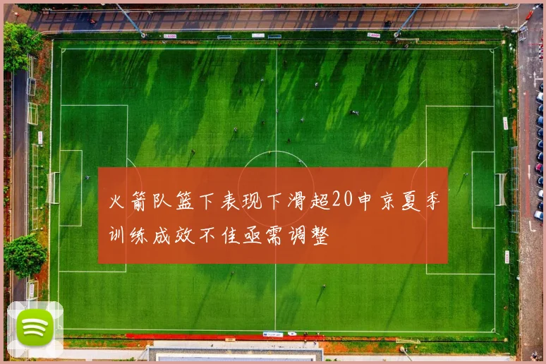 火箭队篮下表现下滑超20申京夏季训练成效不佳亟需调整