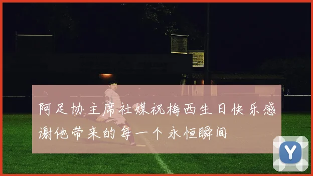 阿足协主席社媒祝梅西生日快乐感谢他带来的每一个永恒瞬间