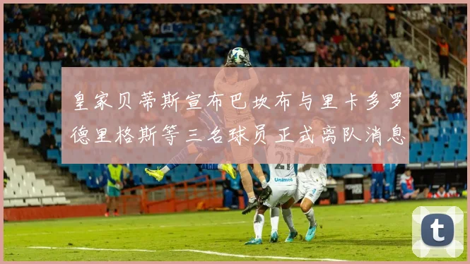 皇家贝蒂斯宣布巴坎布与里卡多罗德里格斯等三名球员正式离队消息