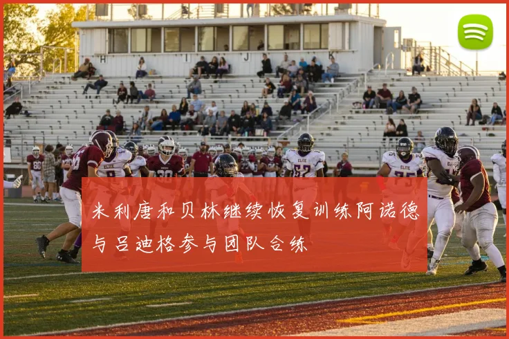 米利唐和贝林继续恢复训练阿诺德与吕迪格参与团队合练