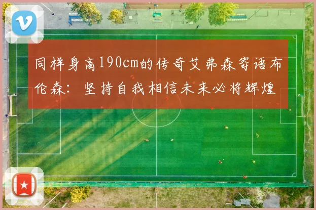 同样身高190cm的传奇艾弗森寄语布伦森：坚持自我相信未来必将辉煌