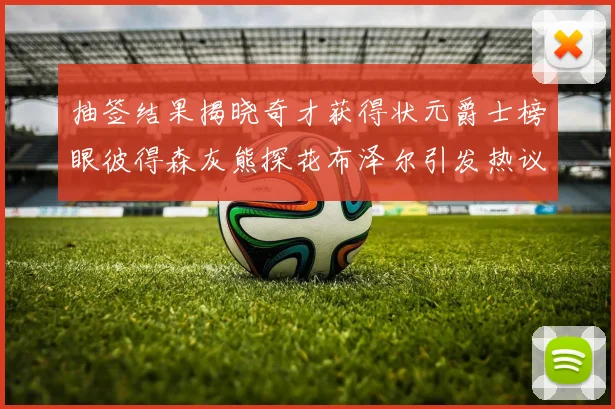 抽签结果揭晓奇才获得状元爵士榜眼彼得森灰熊探花布泽尔引发热议