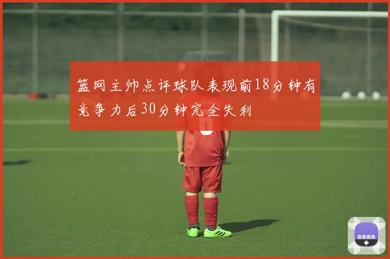 篮网主帅点评球队表现前18分钟有竞争力后30分钟完全失利