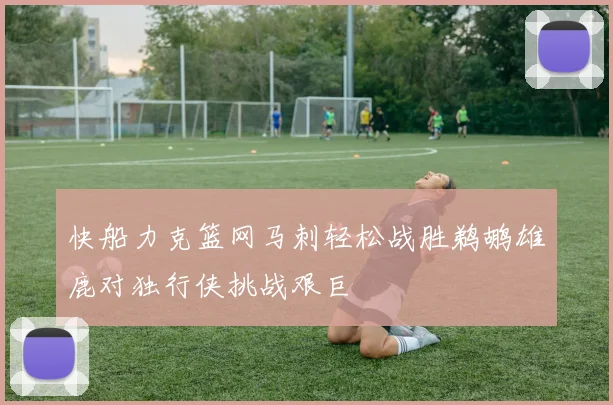 快船力克篮网马刺轻松战胜鹈鹕雄鹿对独行侠挑战艰巨