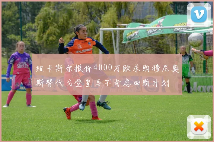 纽卡斯尔报价4000万欧求购穆尼奥斯替代戈登皇马不考虑回购计划