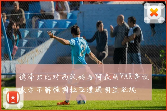 德泽尔比对西汉姆与阿森纳VAR争议表示不解强调拉亚遭遇明显犯规
