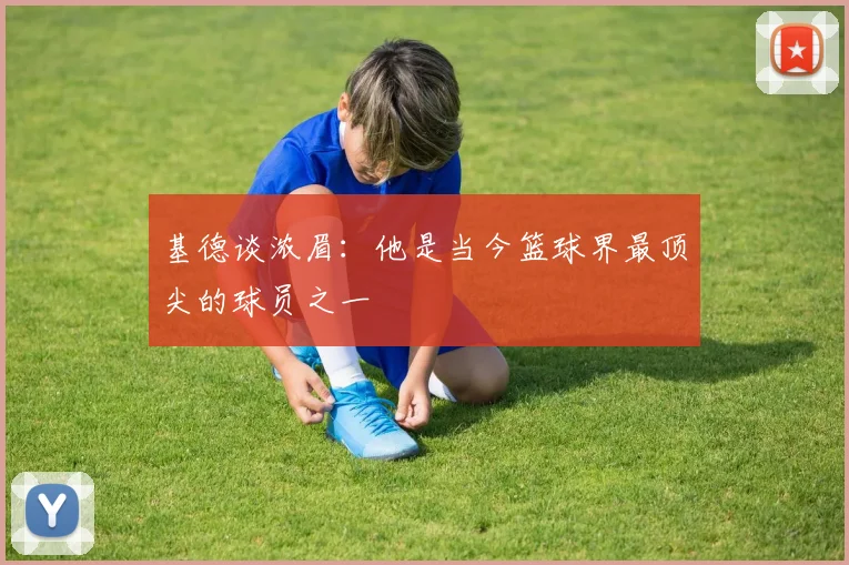 基德谈浓眉：他是当今篮球界最顶尖的球员之一