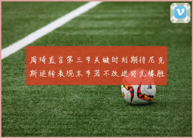 周琦直言第三节关键时刻期待尼克斯逆转表现末节若不改进将无缘胜利