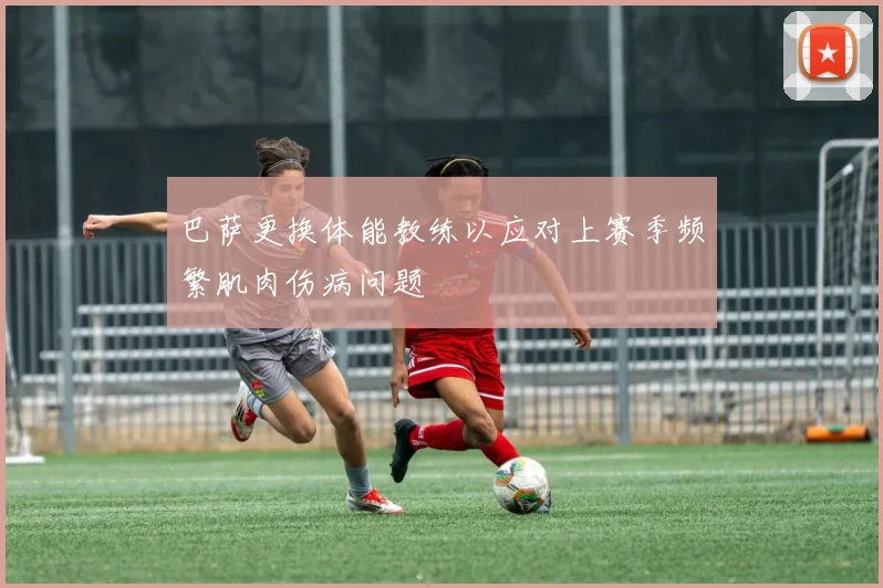 巴萨更换体能教练以应对上赛季频繁肌肉伤病问题