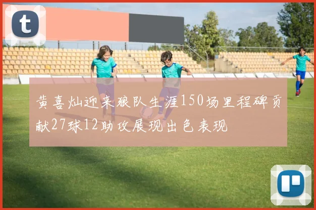 黄喜灿迎来狼队生涯150场里程碑贡献27球12助攻展现出色表现