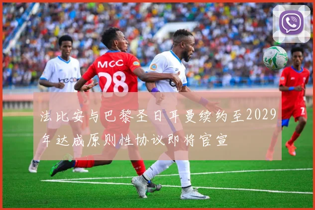 法比安与巴黎圣日耳曼续约至2029年达成原则性协议即将官宣