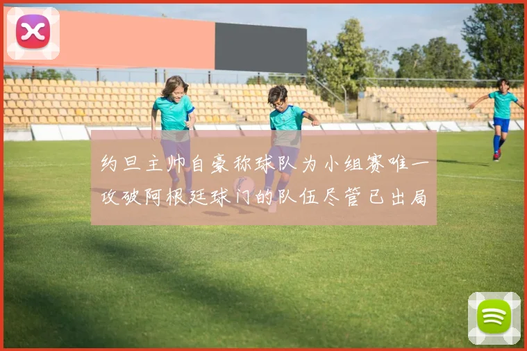 约旦主帅自豪称球队为小组赛唯一攻破阿根廷球门的队伍尽管已出局