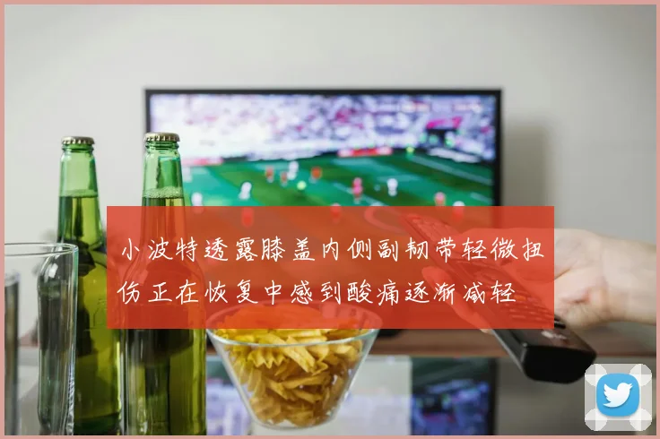 小波特透露膝盖内侧副韧带轻微扭伤正在恢复中感到酸痛逐渐减轻