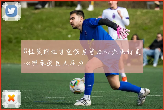 G拉莫斯坦言重伤后曾担心无法行走心理承受巨大压力