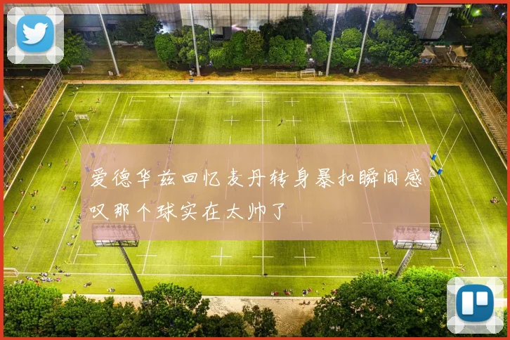 爱德华兹回忆麦丹转身暴扣瞬间感叹那个球实在太帅了