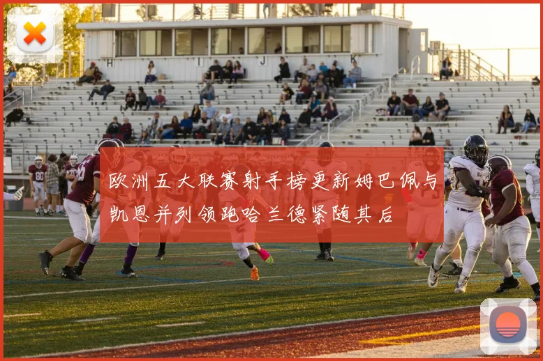 欧洲五大联赛射手榜更新姆巴佩与凯恩并列领跑哈兰德紧随其后