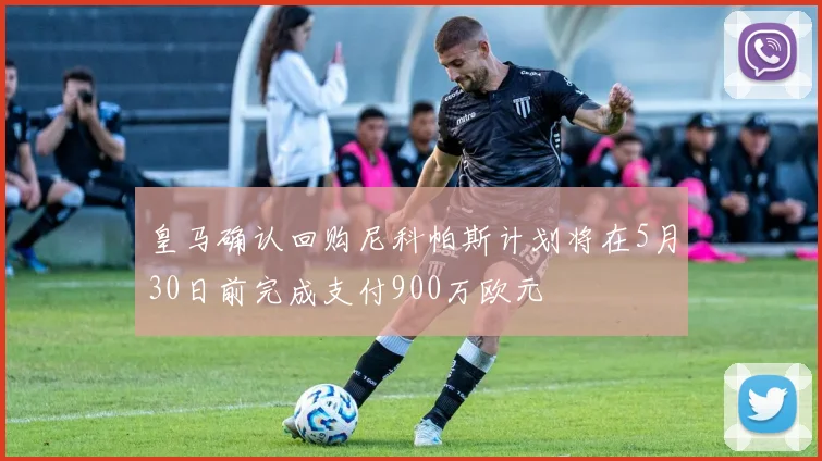 皇马确认回购尼科帕斯计划将在5月30日前完成支付900万欧元