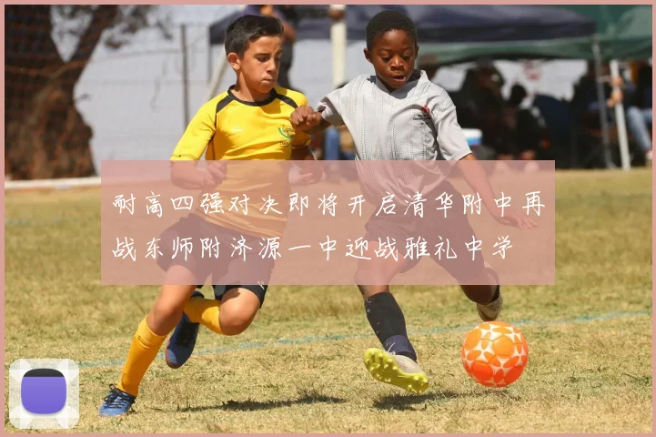 耐高四强对决即将开启清华附中再战东师附济源一中迎战雅礼中学