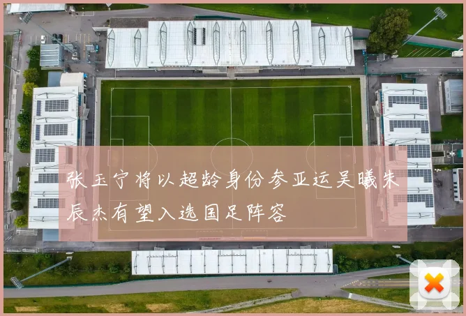 张玉宁将以超龄身份参亚运吴曦朱辰杰有望入选国足阵容