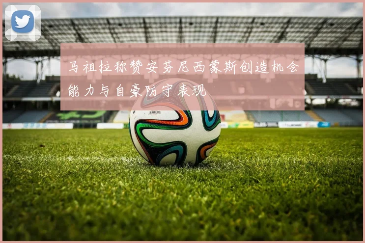 马祖拉称赞安芬尼西蒙斯创造机会能力与自豪防守表现