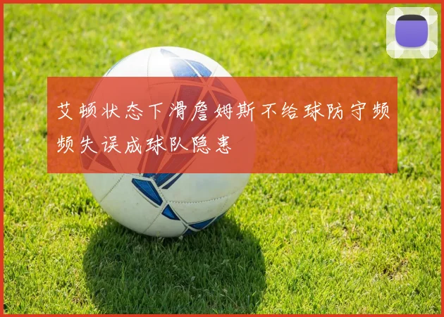 艾顿状态下滑詹姆斯不给球防守频频失误成球队隐患