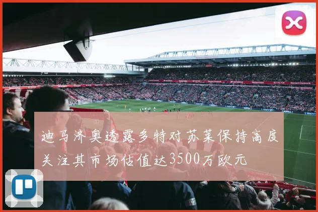 迪马济奥透露多特对苏莱保持高度关注其市场估值达3500万欧元